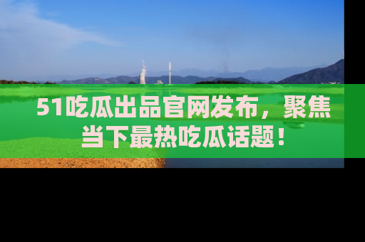 51吃瓜出品官网发布，聚焦当下最热吃瓜话题！
