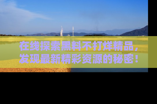 在线探索黑料不打烊精品，发现最新精彩资源的秘密！
