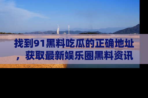 找到91黑料吃瓜的正确地址,获取最新娱乐圈黑料资讯