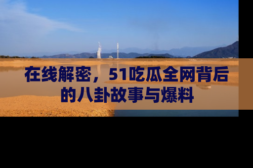 在线解密，51吃瓜全网背后的八卦故事与爆料