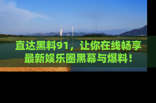 直达黑料91,让你在线畅享最新娱乐圈黑幕与爆料!