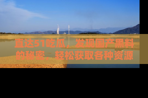 直达51吃瓜,发现国产黑料的秘密,轻松获取各种资源与资讯
