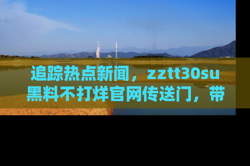 追踪热点新闻，zztt30su黑料不打烊官网传送门，带你进入吃瓜新世界！