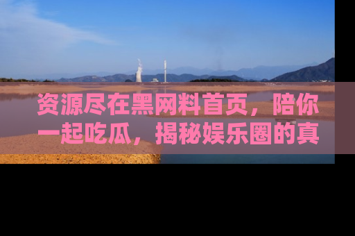 资源尽在黑网料首页,陪你一起吃瓜,揭秘娱乐圈的真实内幕