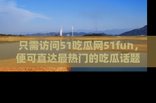 只需访问51吃瓜网51fun，便可直达最热门的吃瓜话题和资讯