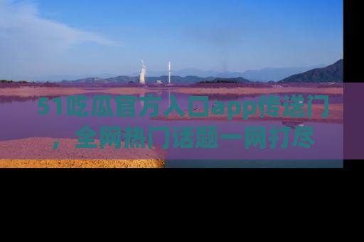 51吃瓜官方入口app传送门，全网热门话题一网打尽