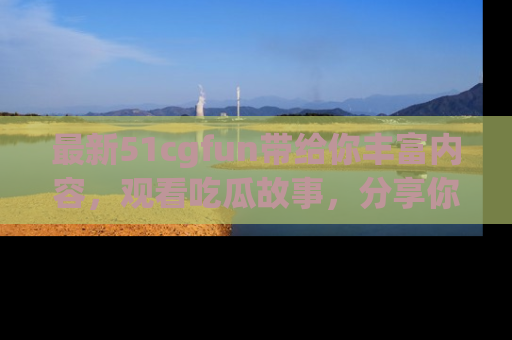 最新51cgfun带给你丰富内容,观看吃瓜故事,分享你的感受!