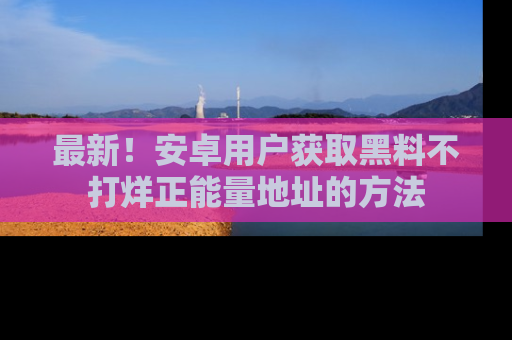 最新!安卓用户获取黑料不打烊正能量地址的方法
