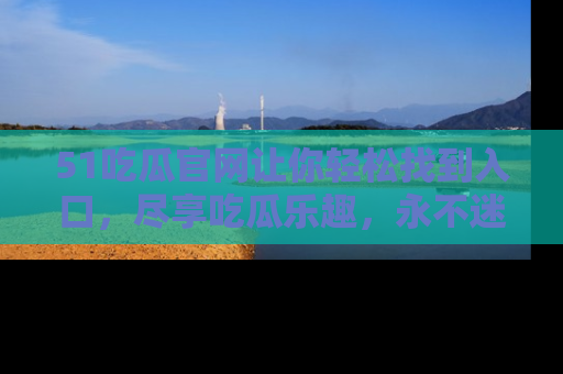 51吃瓜官网让你轻松找到入口，尽享吃瓜乐趣，永不迷路！
