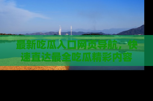 最新吃瓜入口网页导航,快速直达最全吃瓜精彩内容