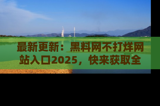 最新更新:黑料网不打烊网站入口2025,快来获取全新链接和网址!