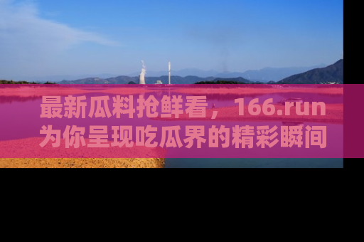 最新瓜料抢鲜看,166.run为你呈现吃瓜界的精彩瞬间!
