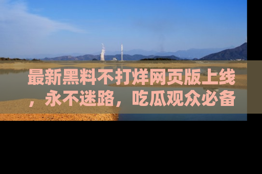 最新黑料不打烊网页版上线,永不迷路,吃瓜观众必备工具!