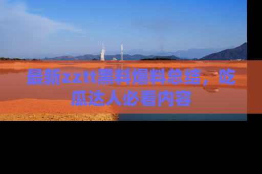 最新zztt黑料爆料总结,吃瓜达人必看内容