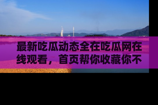 最新吃瓜动态全在吃瓜网在线观看,首页帮你收藏你不能错过的精彩!