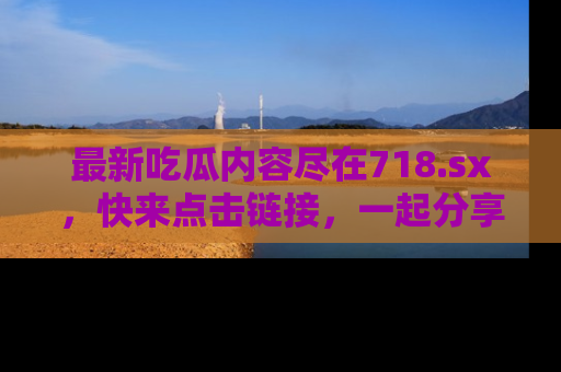 最新吃瓜内容尽在718.sx,快来点击链接,一起分享那些精彩瞬间!