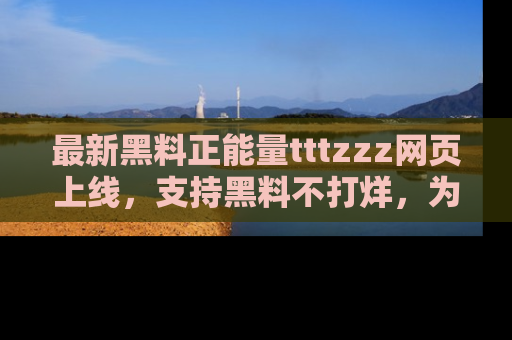 最新黑料正能量tttzzz网页上线，支持黑料不打烊，为你呈现丰富多彩的社会热议！