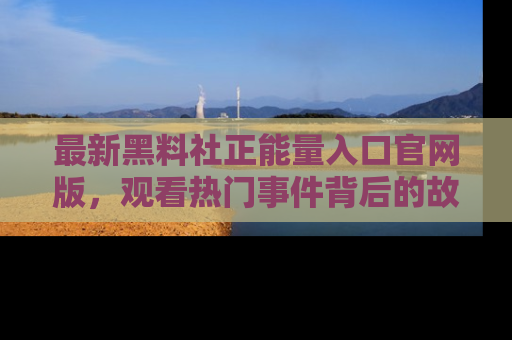 最新黑料社正能量入口官网版，观看热门事件背后的故事