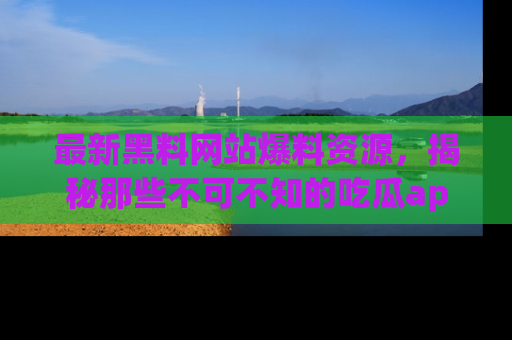 最新黑料网站爆料资源,揭秘那些不可不知的吃瓜app!