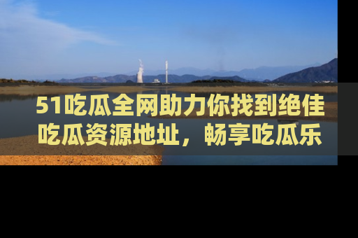 51吃瓜全网助力你找到绝佳吃瓜资源地址,畅享吃瓜乐趣!