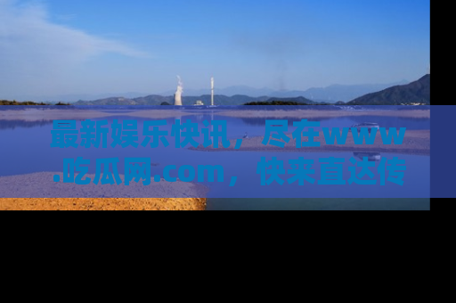 最新娱乐快讯，尽在www.吃瓜网.com，快来直达传送门收获惊喜吧！