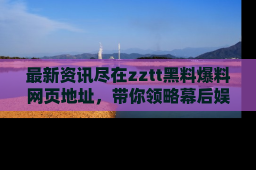 最新资讯尽在zztt黑料爆料网页地址，带你领略幕后娱乐圈的精彩瞬间！